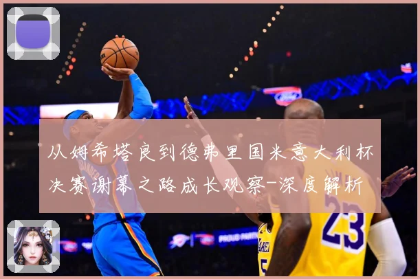 从姆希塔良到德弗里国米意大利杯决赛谢幕之路成长观察-深度解析