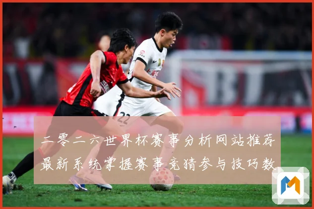 二零二六世界杯赛事分析网站推荐最新系统掌握赛事竞猜参与技巧数据研判-深度解析