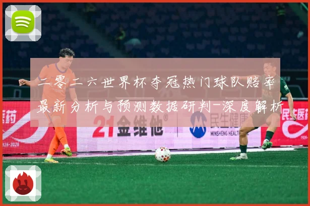 二零二六世界杯夺冠热门球队赔率最新分析与预测数据研判-深度解析