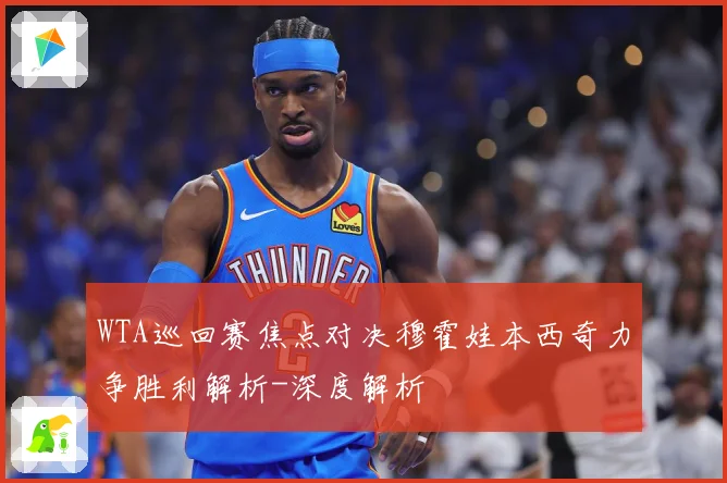 WTA巡回赛焦点对决穆霍娃本西奇力争胜利解析-深度解析