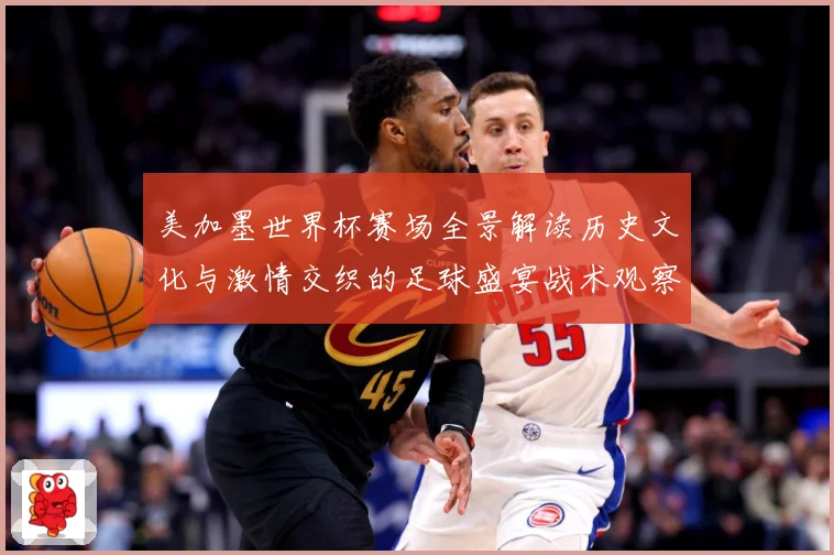 美加墨世界杯赛场全景解读历史文化与激情交织的足球盛宴战术观察-深度解析