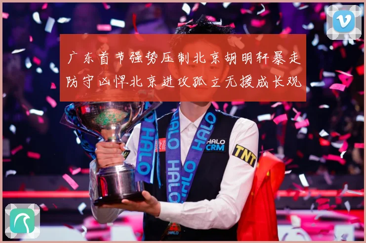 广东首节强势压制北京胡明轩暴走防守凶悍北京进攻孤立无援成长观察-深度解析