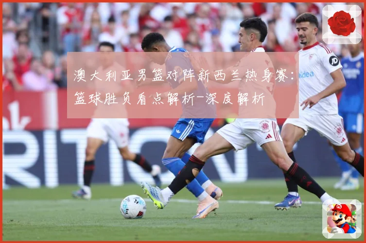 澳大利亚男篮对阵新西兰热身赛：篮球胜负看点解析-深度解析