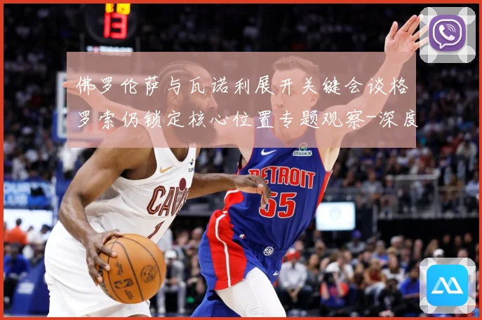 佛罗伦萨与瓦诺利展开关键会谈格罗索仍锁定核心位置专题观察-深度解析