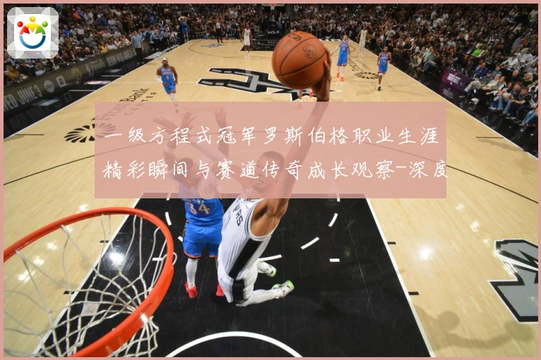 一级方程式冠军罗斯伯格职业生涯精彩瞬间与赛道传奇成长观察-深度解析