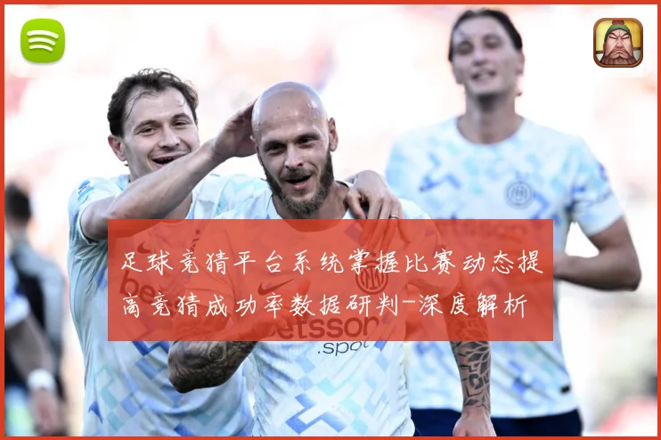 足球竞猜平台系统掌握比赛动态提高竞猜成功率数据研判-深度解析