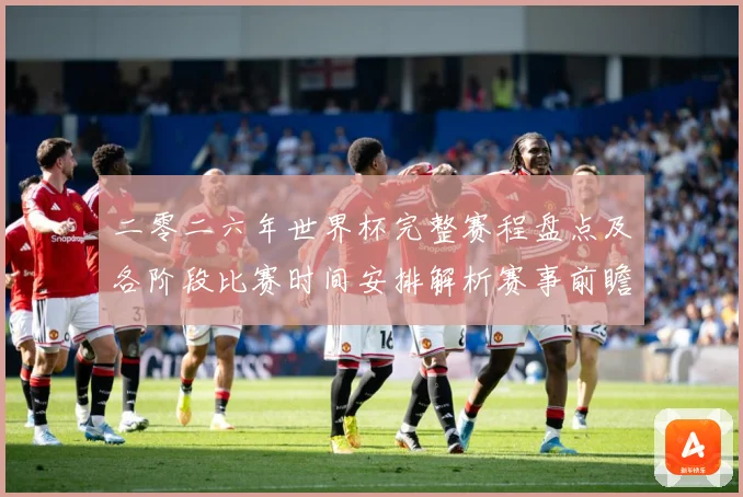 二零二六年世界杯完整赛程盘点及各阶段比赛时间安排解析赛事前瞻-深度解析