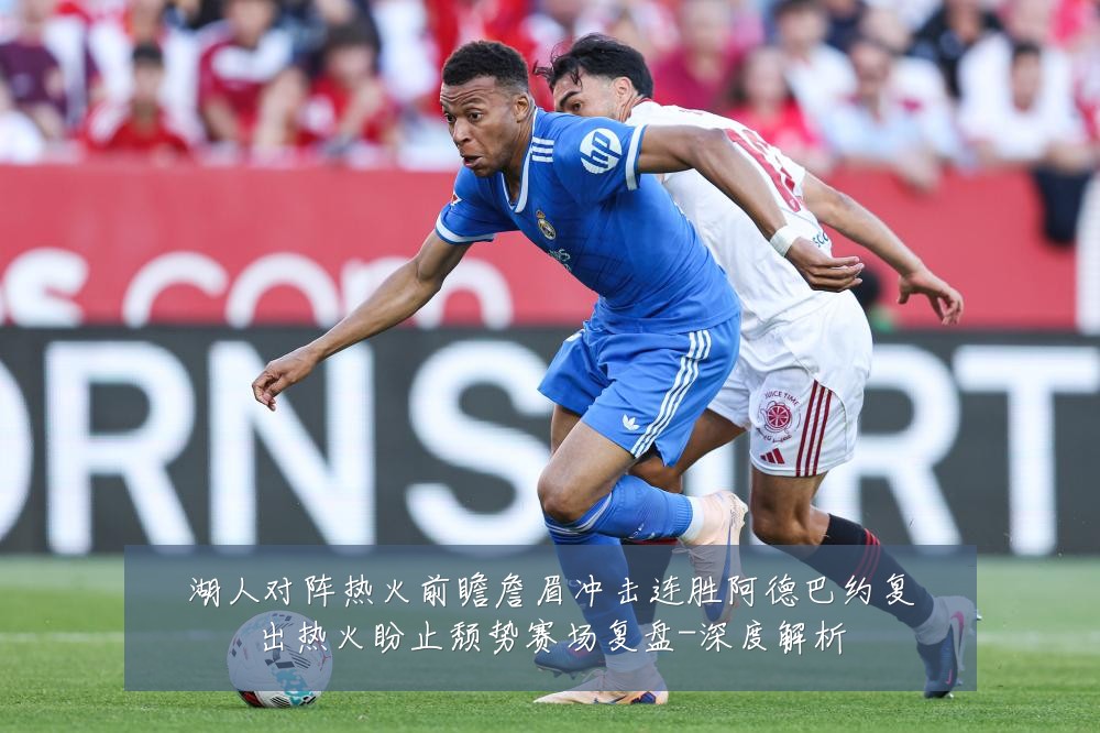 湖人对阵热火前瞻詹眉冲击连胜阿德巴约复出热火盼止颓势赛场复盘-深度解析