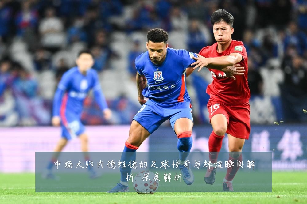 中场大师内德维德的足球传奇与辉煌瞬间解析-深度解析