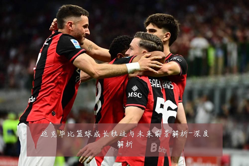迈克毕比篮球成长轨迹与未来前景解析-深度解析