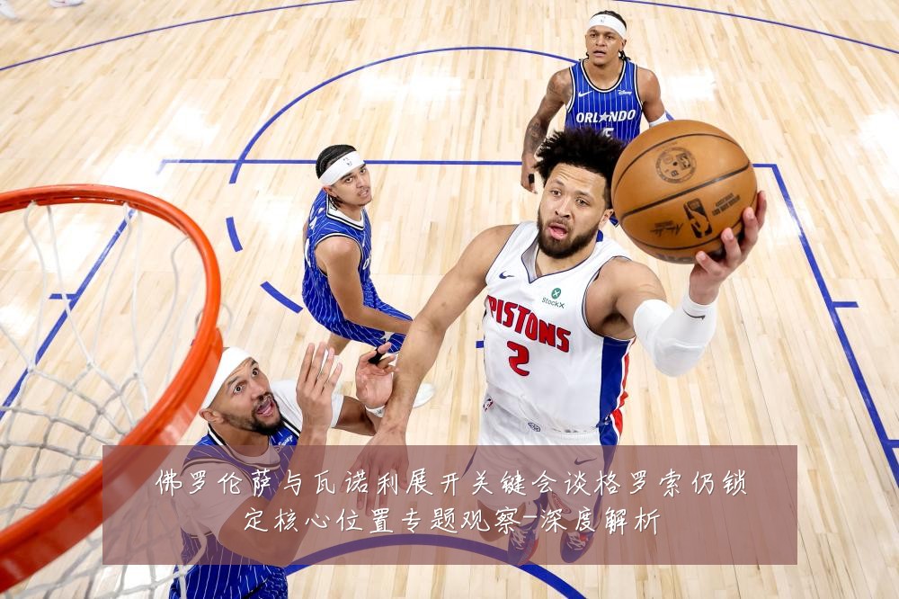 佛罗伦萨与瓦诺利展开关键会谈格罗索仍锁定核心位置专题观察-深度解析