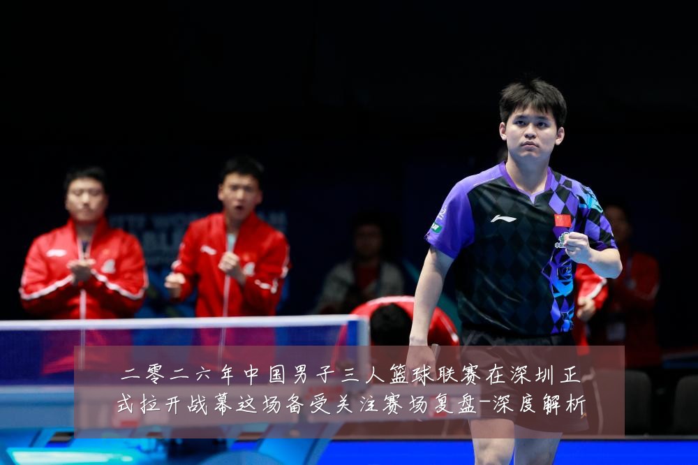 二零二六年中国男子三人篮球联赛在深圳正式拉开战幕这场备受关注赛场复盘-深度解析