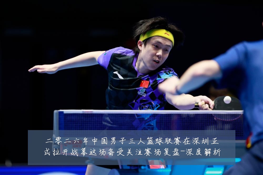 二零二六年中国男子三人篮球联赛在深圳正式拉开战幕这场备受关注赛场复盘-深度解析