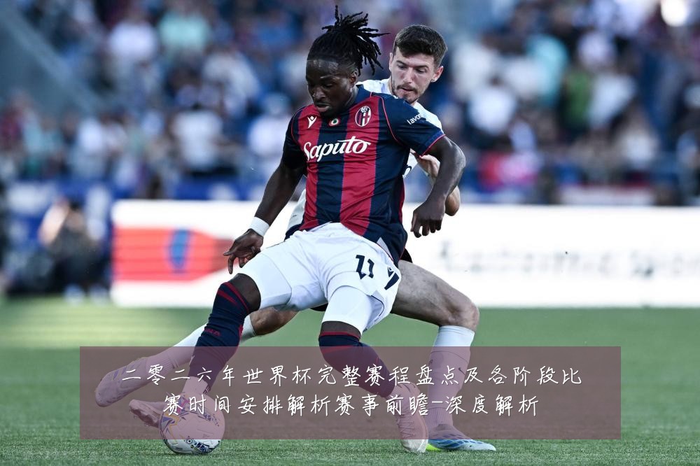 二零二六年世界杯完整赛程盘点及各阶段比赛时间安排解析赛事前瞻-深度解析