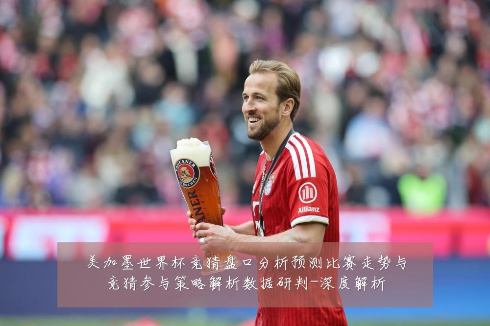 美加墨世界杯竞猜盘口分析预测比赛走势与竞猜参与策略解析数据研判-深度解析